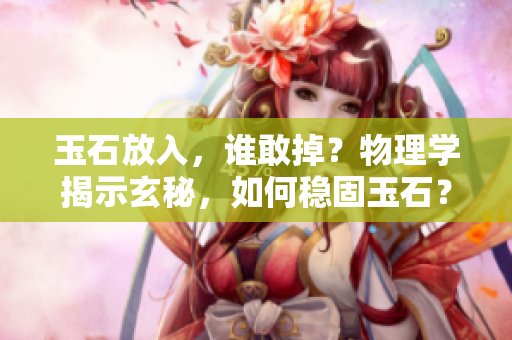 玉石放入，誰敢掉？物理學揭示玄秘，如何穩(wěn)固玉石？