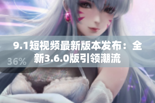 9.1短視頻最新版本發(fā)布：全新3.6.0版引領潮流