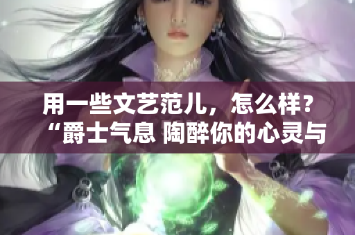 用一些文藝范兒，怎么樣？“爵士氣息 陶醉你的心靈與耳朵”