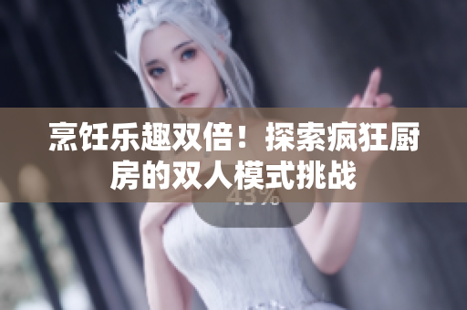 烹飪樂趣雙倍！探索瘋狂廚房的雙人模式挑戰(zhàn)