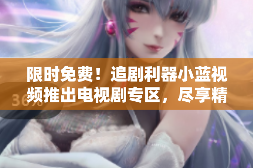 限時(shí)免費(fèi)！追劇利器小藍(lán)視頻推出電視劇專區(qū)，盡享精彩劇集觀影盛宴！