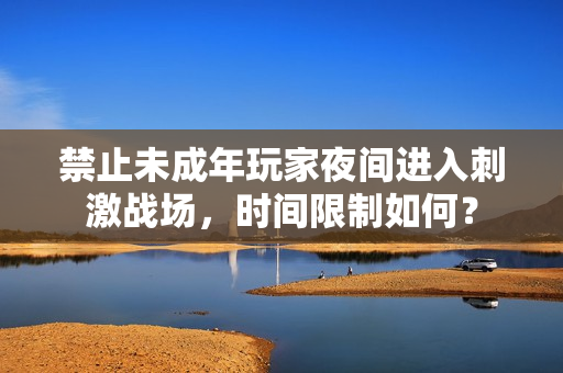 禁止未成年玩家夜間進入刺激戰(zhàn)場，時間限制如何？