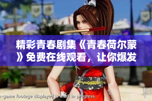 精彩青春劇集《青春荷爾蒙》免費(fèi)在線觀看，讓你爆發(fā)青春能量！
