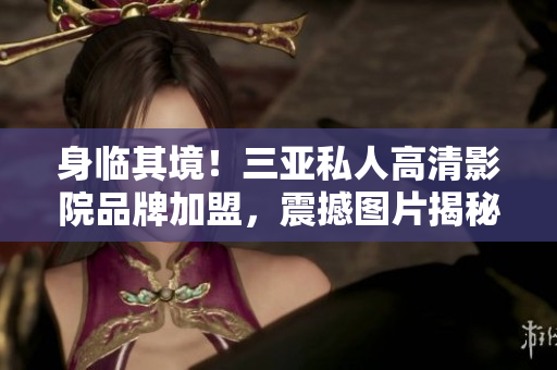 身臨其境！三亞私人高清影院品牌加盟，震撼圖片揭秘
