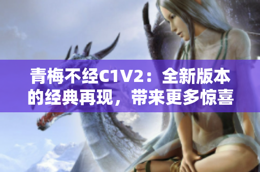 青梅不經(jīng)C1V2：全新版本的經(jīng)典再現(xiàn)，帶來(lái)更多驚喜