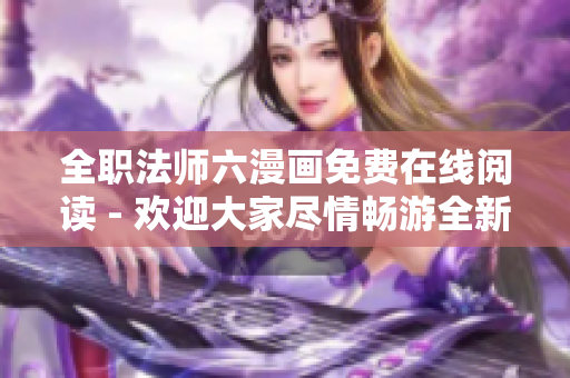 全職法師六漫畫免費在線閱讀 - 歡迎大家盡情暢游全新的漫畫世界