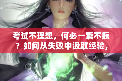 考試不理想，何必一蹶不振？如何從失敗中汲取經(jīng)驗(yàn)，邁向成功之路