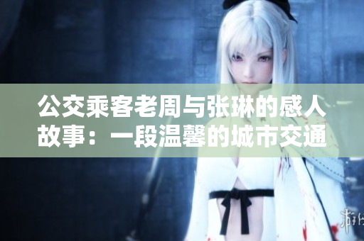 公交乘客老周與張琳的感人故事：一段溫馨的城市交通相遇