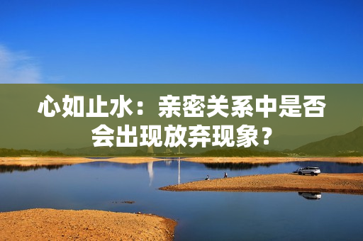 心如止水：親密關(guān)系中是否會出現(xiàn)放棄現(xiàn)象？