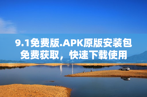 9.1免費版.APK原版安裝包免費獲取，快速下載使用