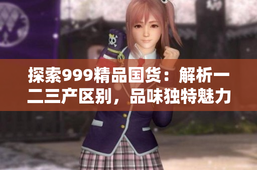 探索999精品國貨：解析一二三產(chǎn)區(qū)別，品味獨特魅力