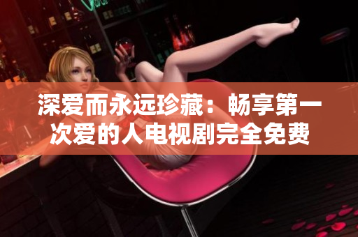 深愛而永遠珍藏：暢享第一次愛的人電視劇完全免費