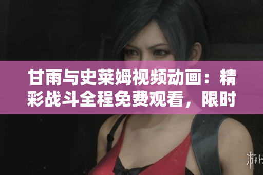 甘雨與史萊姆視頻動畫：精彩戰(zhàn)斗全程免費觀看，限時搶先體驗