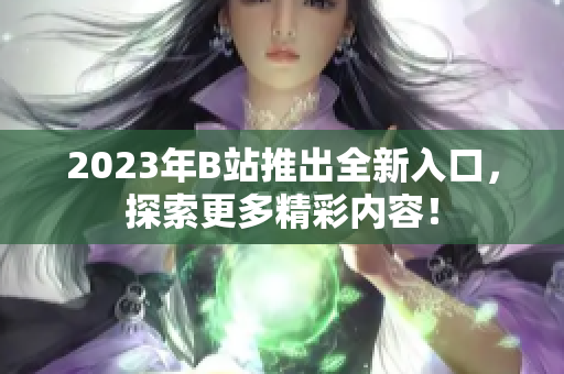 2023年B站推出全新入口，探索更多精彩內(nèi)容！