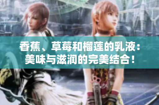 香蕉、草莓和榴蓮的乳液：美味與滋潤的完美結(jié)合！