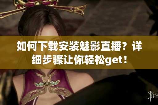 如何下載安裝魅影直播？詳細步驟讓你輕松get！