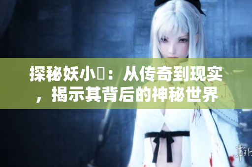 探秘妖小槡：從傳奇到現(xiàn)實(shí)，揭示其背后的神秘世界