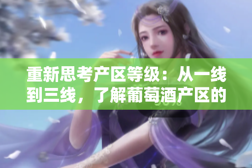 重新思考產(chǎn)區(qū)等級：從一線到三線，了解葡萄酒產(chǎn)區(qū)的不同級別