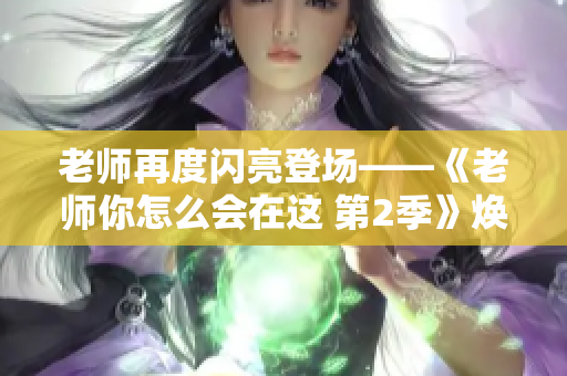 老師再度閃亮登場——《老師你怎么會在這 第2季》煥然一新