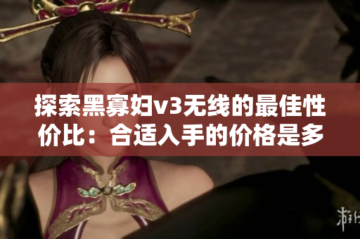 探索黑寡婦v3無線的最佳性價比：合適入手的價格是多少？