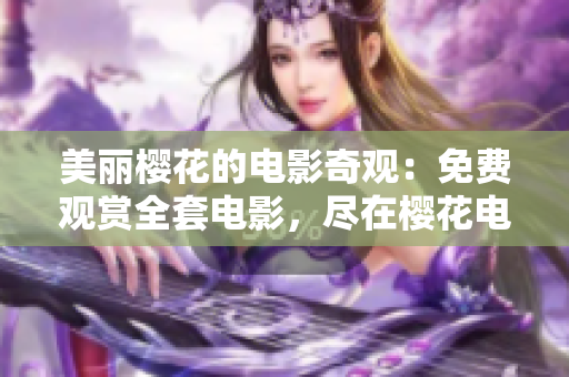 美麗櫻花的電影奇觀：免費觀賞全套電影，盡在櫻花電影網(wǎng)