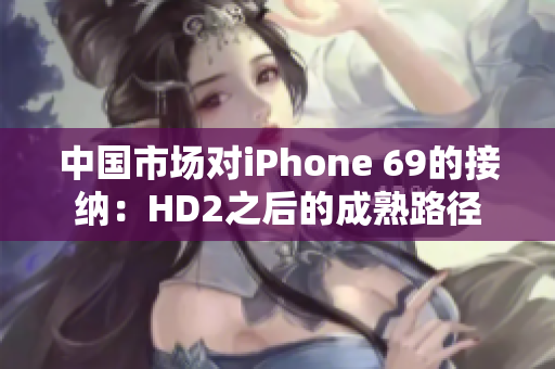 中國市場對(duì)iPhone 69的接納：HD2之后的成熟路徑