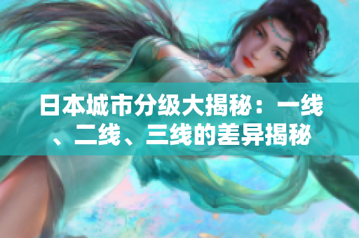 日本城市分級大揭秘：一線、二線、三線的差異揭秘