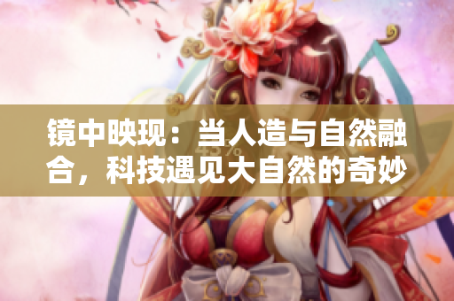 鏡中映現(xiàn)：當人造與自然融合，科技遇見大自然的奇妙交融