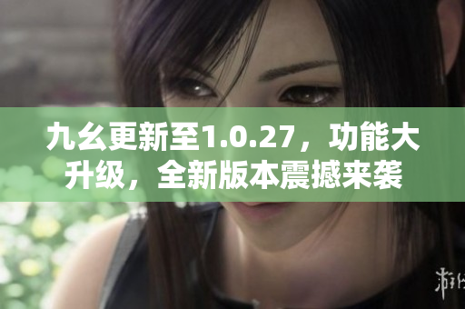 九幺更新至1.0.27，功能大升級，全新版本震撼來襲