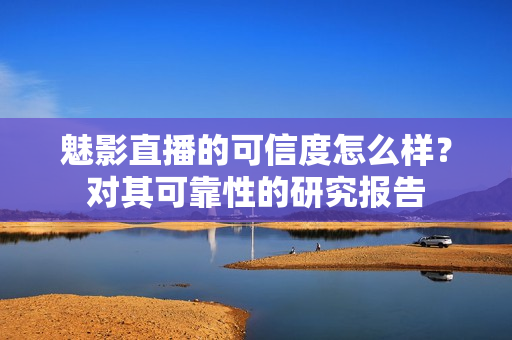 魅影直播的可信度怎么樣？對(duì)其可靠性的研究報(bào)告