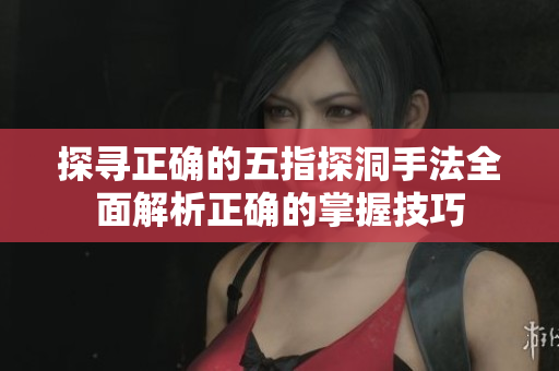 探尋正確的五指探洞手法全面解析正確的掌握技巧