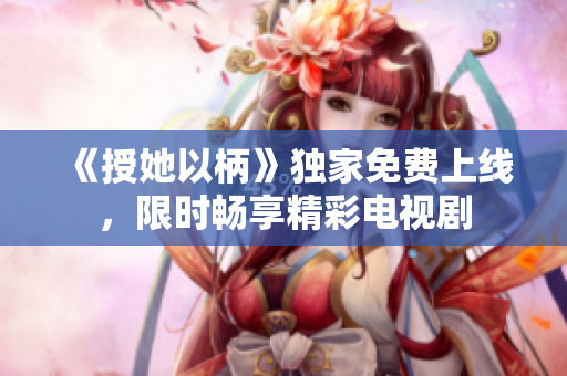 《授她以柄》獨家免費上線，限時暢享精彩電視劇