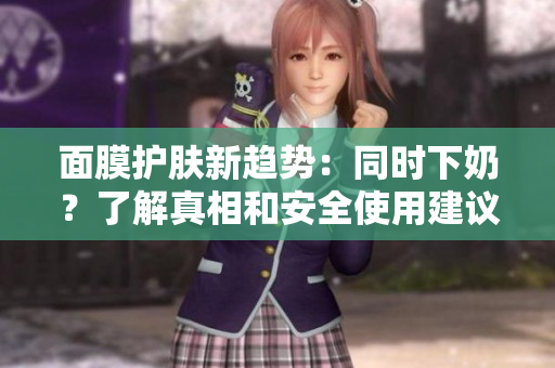 面膜護(hù)膚新趨勢(shì)：同時(shí)下奶？了解真相和安全使用建議