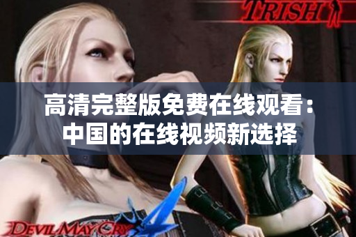 高清完整版免費(fèi)在線觀看：中國(guó)的在線視頻新選擇