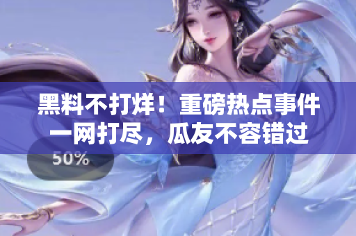 黑料不打烊！重磅熱點事件一網(wǎng)打盡，瓜友不容錯過