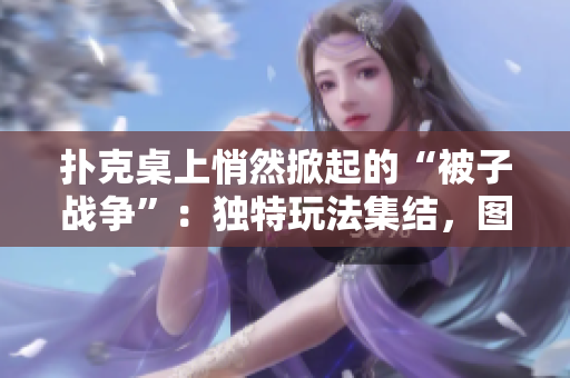 撲克桌上悄然掀起的“被子戰(zhàn)爭”：獨(dú)特玩法集結(jié)，圖片大覽