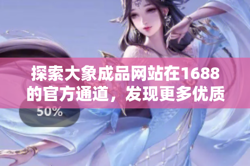 探索大象成品網(wǎng)站在1688的官方通道，發(fā)現(xiàn)更多優(yōu)質(zhì)商品與服務(wù)