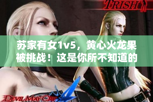 蘇家有女1v5，黃心火龍果被挑戰(zhàn)！這是你所不知道的抗爭故事！