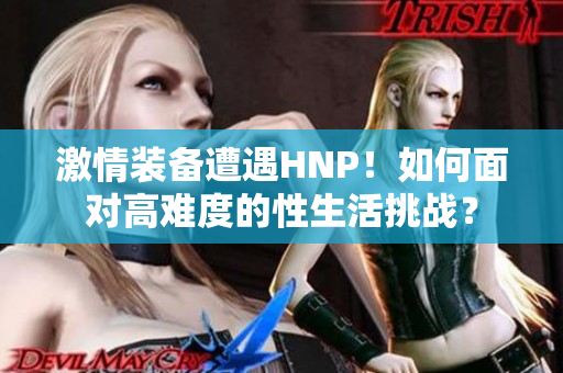 激情裝備遭遇HNP！如何面對高難度的性生活挑戰(zhàn)？