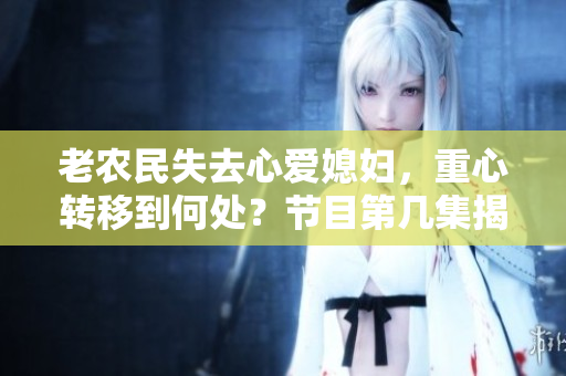 老農(nóng)民失去心愛媳婦，重心轉(zhuǎn)移到何處？節(jié)目第幾集揭曉