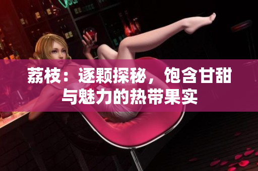 荔枝：逐顆探秘，飽含甘甜與魅力的熱帶果實(shí)