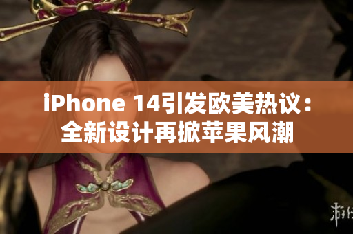 iPhone 14引發(fā)歐美熱議：全新設(shè)計(jì)再掀蘋果風(fēng)潮