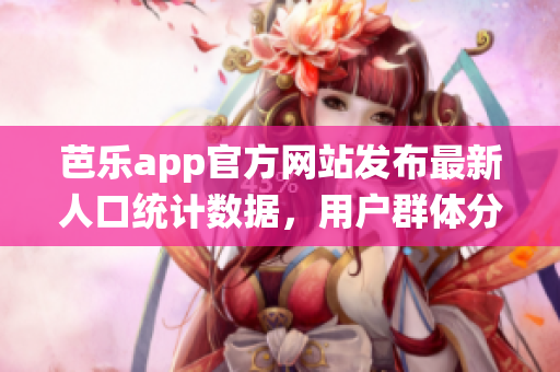 芭樂app官方網(wǎng)站發(fā)布最新人口統(tǒng)計(jì)數(shù)據(jù)，用戶群體分析全面升級(jí)