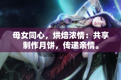 母女同心，烘焙濃情：共享制作月餅，傳遞親情。