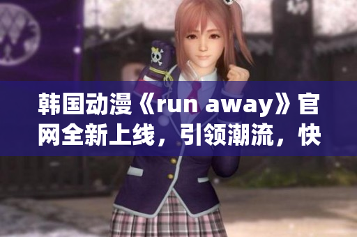 韓國(guó)動(dòng)漫《run away》官網(wǎng)全新上線，引領(lǐng)潮流，快來體驗(yàn)新奇刺激!