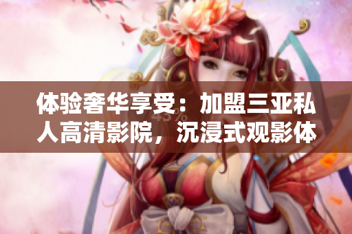 體驗(yàn)奢華享受：加盟三亞私人高清影院，沉浸式觀影體驗(yàn)震撼來襲！