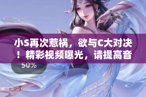 小S再次惹禍，欲與C大對決！精彩視頻曝光，請?zhí)岣咭袅坑^賞！