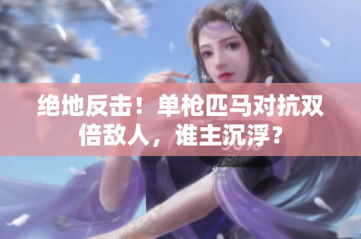 絕地反擊！單槍匹馬對(duì)抗雙倍敵人，誰(shuí)主沉?。? title=