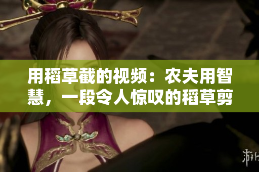 用稻草截的視頻：農(nóng)夫用智慧，一段令人驚嘆的稻草剪輯！