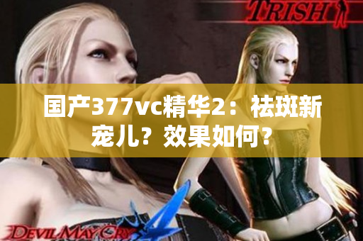 國產(chǎn)377vc精華2：祛斑新寵兒？效果如何？